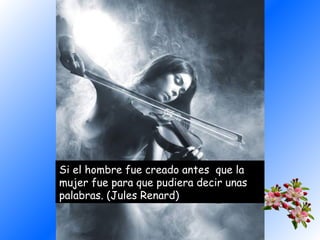 Si el hombre fue creado antes que la
mujer fue para que pudiera decir unas
palabras. (Jules Renard)

 
