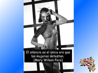 El silencio es el único oro que
las mujeres detestan.
(Mary Wilson Poco)

 