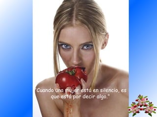 "Cuando una mujer está en silencio, es
que está por decir algo."

 