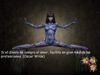 Si el dinero no compra el amor, facilita en gran medida las
pretenciones. (Oscar Wilde)

 