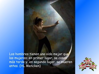 Los hombres tienen una vida mejor que
las mujeres: en primer lugar, se casan
más tarde y, en segundo lugar, se mueren
antes. (HL Mencken)

 