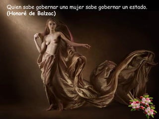 Quien sabe gobernar una mujer sabe gobernar un estado.
(Honoré de Balzac)

 
