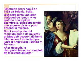 <ul><li>  Elisabetta Sirani nació en 1638 en Bolonia, Italia. </li></ul><ul><li>Elisabetta pintó una gran variedad de tema...