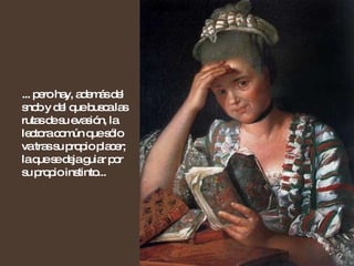 ... pero hay, además del snob y del que busca las rutas de su evasión, la lectora común que sólo va tras su propio placer; la que se deja guiar por su propio instinto... 