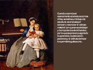 Cuando una inicia el acercamiento a la lectura con las niñas, se realiza un trabajo de escultura; se empieza por conocer y reconocer el valioso material con que se va a trabajar y la importancia de dicha labor, por lo que se pone en juego todo lo aprendido, la dedicación, paciencia y el disfrute de hacer lo que más le gusta a una... 