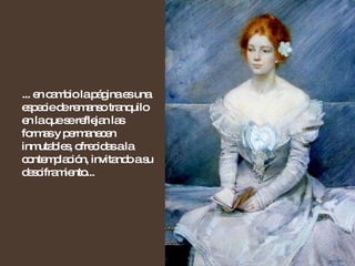 ... en cambio la página es una especie de remanso tranquilo en la que se reflejan las formas y permanecen inmutables, ofrecidas a la contemplación, invitando a su desciframiento... 