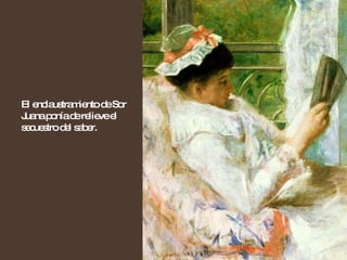 El enclaustramiento de Sor Juana ponía de relieve el secuestro del saber.  