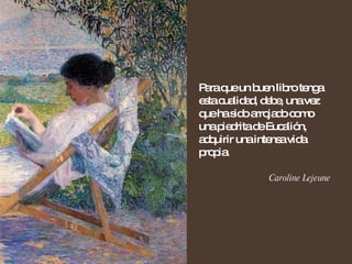 Para que un buen libro tenga esta cualidad, debe, una vez que ha sido arrojado como una piedrita de Eucalión, adquirir una intensa vida propia. Caroline Lejeune 