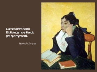 Cuando entro a ésta Biblioteca, no entiendo por qué rayos salí. Marie de Sevigne  
