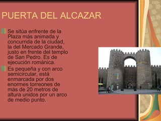 PUERTA DEL ALCAZAR Se sitúa enfrente de la Plaza más animada y concurrida de la ciudad, la del Mercado Grande, justo en frente del templo de San Pedro. Es de ejecución románica.  Es pequeña y con arco semicircular, está enmarcada por dos enormes torreones de más de 20 metros de altura unidos por un arco de medio punto.  