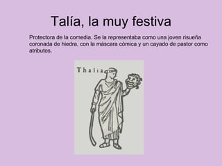 Talía, la muy festiva Protectora de la comedia. Se la representaba como una joven risueña coronada de hiedra, con la máscara cómica y un cayado de pastor como atributos.  