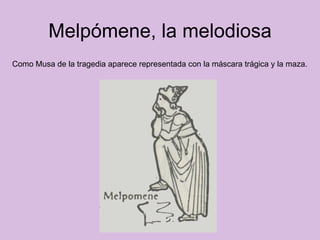 Melpómene, la melodiosa Como Musa de la tragedia aparece representada con la máscara trágica y la maza.  