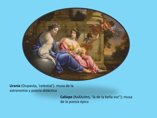 Calíope (Καλλιόπη, ‘la de la bella voz"); musa
de la poesía épica
Urania (Ουρανία, ‘celestial’). musa de la
astronomía y poesía didáctica
 