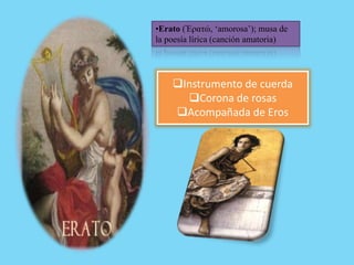 Instrumento de cuerda
Corona de rosas
Acompañada de Eros
•Erato (Ἐρατώ, ‘amorosa’); musa de
la poesía lírica (canción amatoria)
 