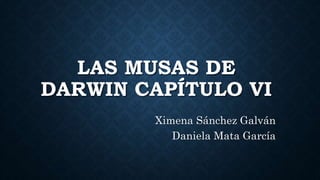 LAS MUSAS DE
DARWIN CAPÍTULO VI
Ximena Sánchez Galván
Daniela Mata García
 