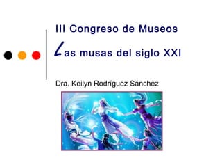 III Congreso de Museos

L as musas del siglo XXI
Dra. Keilyn Rodríguez Sánchez
 
