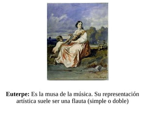 Euterpe:  Es la musa de la música. Su representación artística suele ser una flauta (simple o doble) 