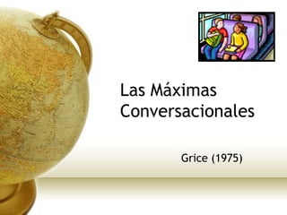 Las Máximas
Conversacionales

       Grice (1975)
 