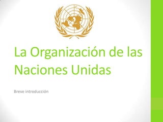 La Organización de las
Naciones Unidas
Breve introducción
 