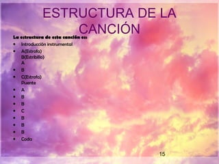 15
ESTRUCTURA DE LA
CANCIÓNLa estructura de esta canción es:
• Introducción instrumental
• A(Estrofa)
B(Estribillo)
A
• B
• C(Estrofa)
Puente
• A
• B
• B
• C
• B
• B
• B
• Coda
 