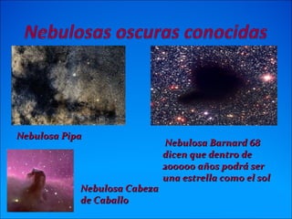 Nebulosa PipaNebulosa Pipa
Nebulosa Barnard 68Nebulosa Barnard 68
dicen que dentro dedicen que dentro de
200000 años podrá ser200000 años podrá ser
una estrella como el soluna estrella como el sol
Nebulosa CabezaNebulosa Cabeza
de Caballode Caballo
 