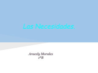 Las Necesidades.



 Aracely Morales
       1ºB
 