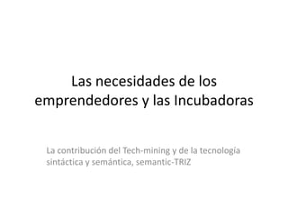 Las necesidades de los
emprendedores y las Incubadoras
La contribución del Tech-mining y de la tecnología
sintáctica y semántica, semantic-TRIZ
 