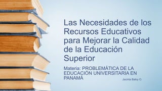 Las Necesidades de los
Recursos Educativos
para Mejorar la Calidad
de la Educación
Superior
Materia: PROBLEMÁTICA DE LA
EDUCACIÓN UNIVERSITARIA EN
PANAMÁ Jacinta Baloy O.
 