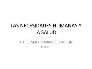 LAS NECESIDADES HUMANAS Y
LA SALUD.
1.1. EL SER HUMANO COMO UN
TODO.
 