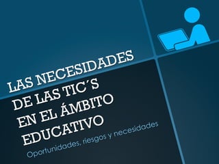 LAS NECESIDADES
DE LAS TIC´S
EN EL ÁMBITO
EDUCATIVO
Oportunidades, riesgos y necesidades
 