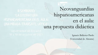 Neovanguardias
hispanoamericanas
en el aula:
una propuesta didáctica
Ignacio Ballester Pardo
(Universidad de Alicante)
 