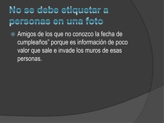    Amigos de los que no conozco la fecha de
    cumpleaños” porque es información de poco
    valor que sale e invade los muros de esas
    personas.
 