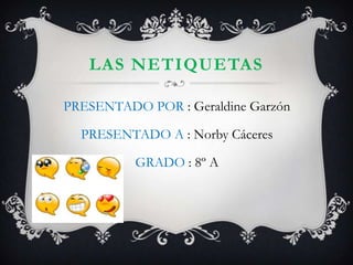 LAS NETIQUETAS

PRESENTADO POR : Geraldine Garzón

  PRESENTADO A : Norby Cáceres

          GRADO : 8º A
 