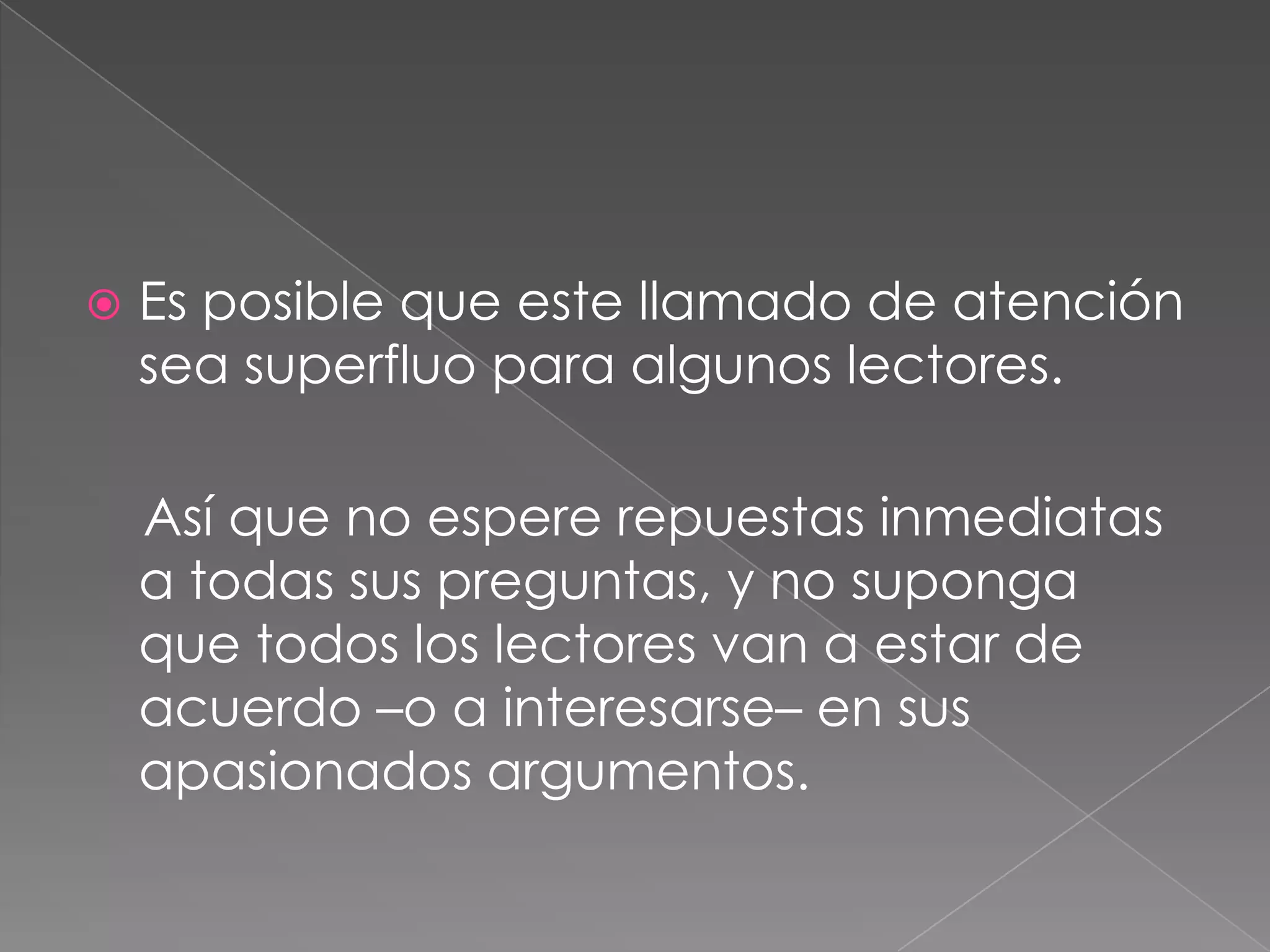 Es posible que este llamado de atención sea superfluo para algunos lectores.    Así que no espere repuestas inmediatas a todas sus preguntas, y no suponga que todos los lectores van a estar de acuerdo –o a interesarse– en sus apasionados argumentos.