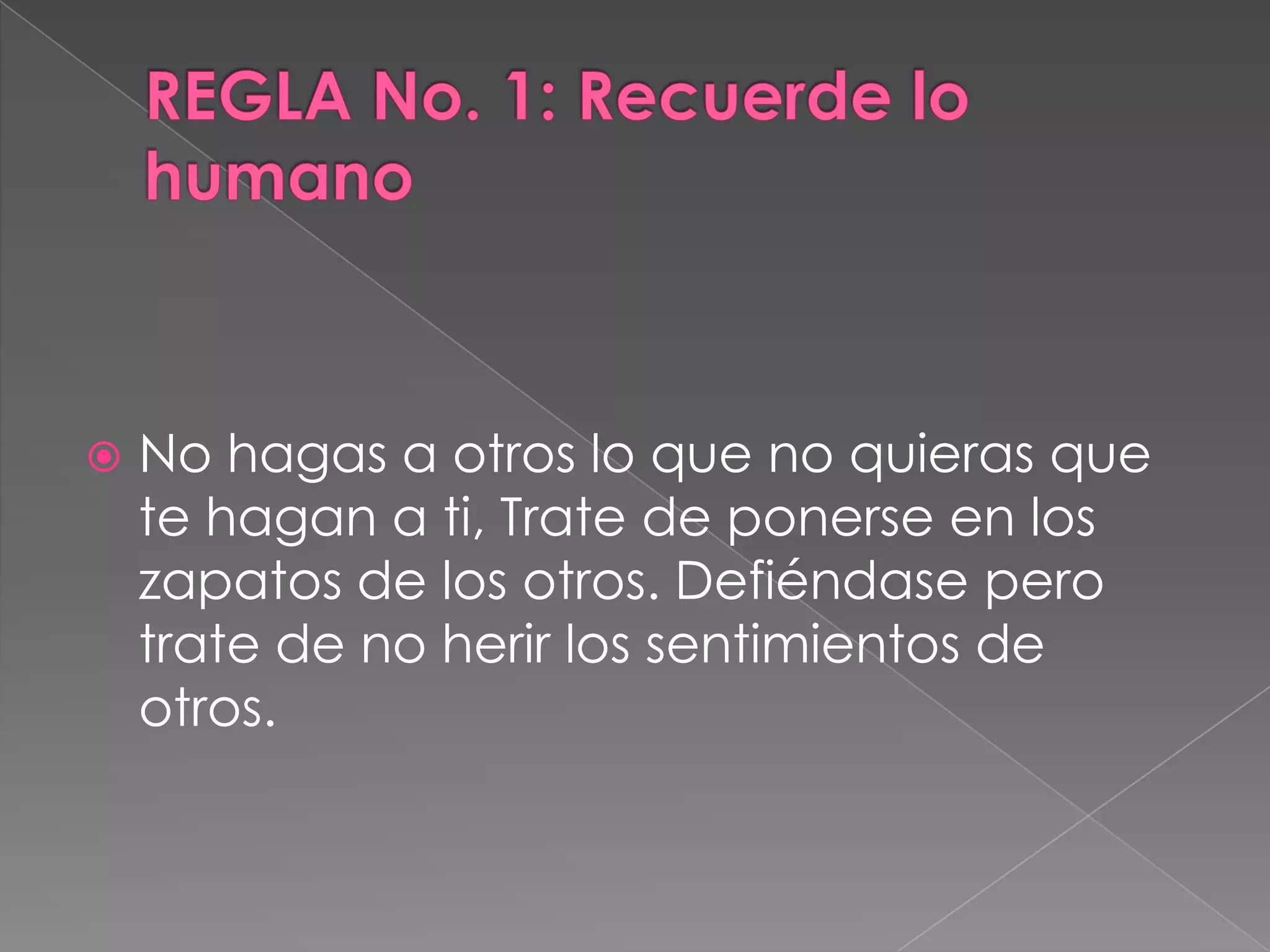 REGLA No. 1: Recuerde lo humanoNo hagas a otros lo que no quieras que te hagan a ti, Trate de ponerse en los zapatos de los otros. Defiéndase pero trate de no herir los sentimientos de otros. 
