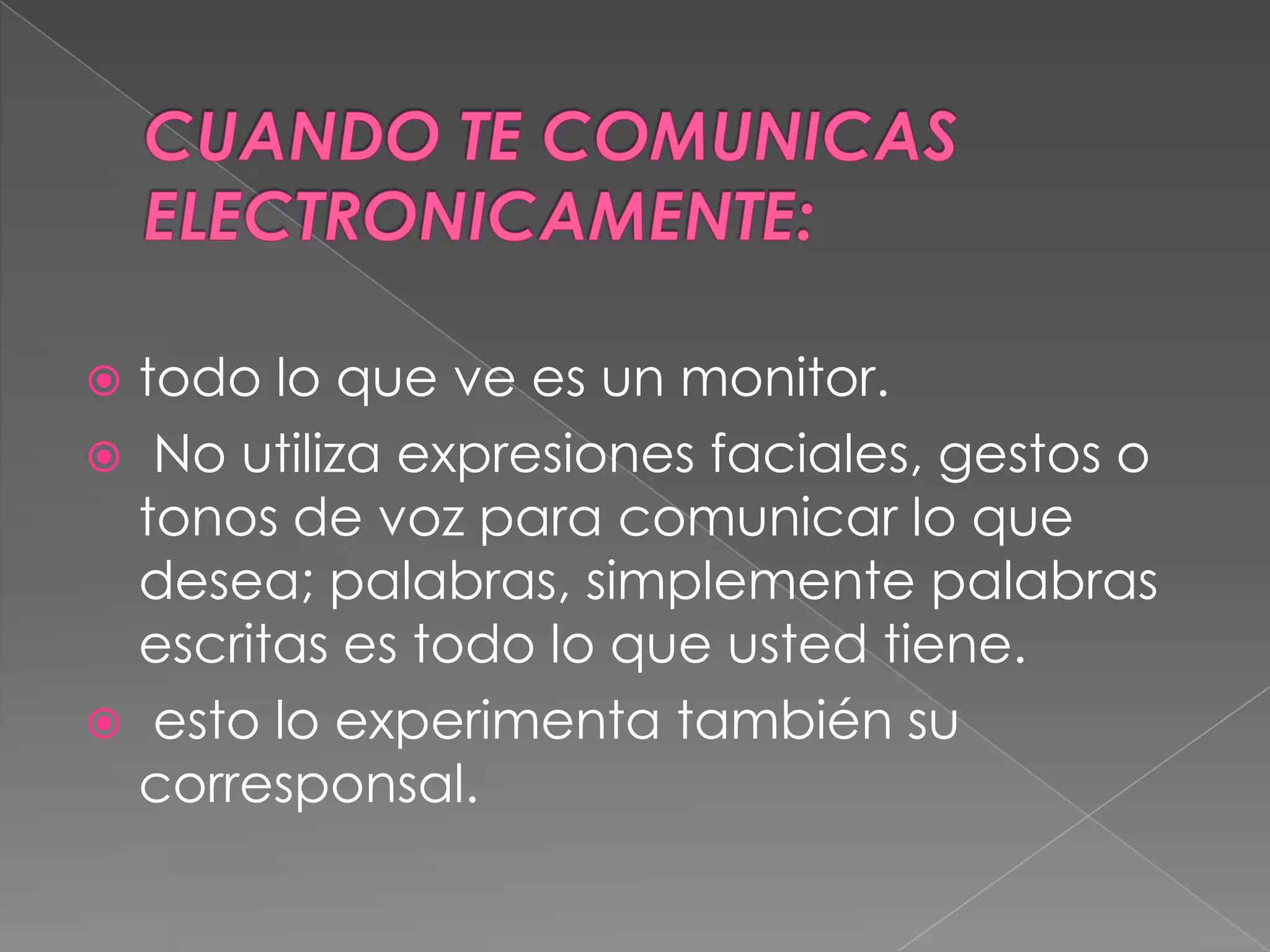CUANDO TE COMUNICAS ELECTRONICAMENTE:todo lo que ve es un monitor. No utiliza expresiones faciales, gestos o tonos de voz para comunicar lo que desea; palabras, simplemente palabras escritas es todo lo que usted tiene.  esto lo experimenta también su corresponsal.