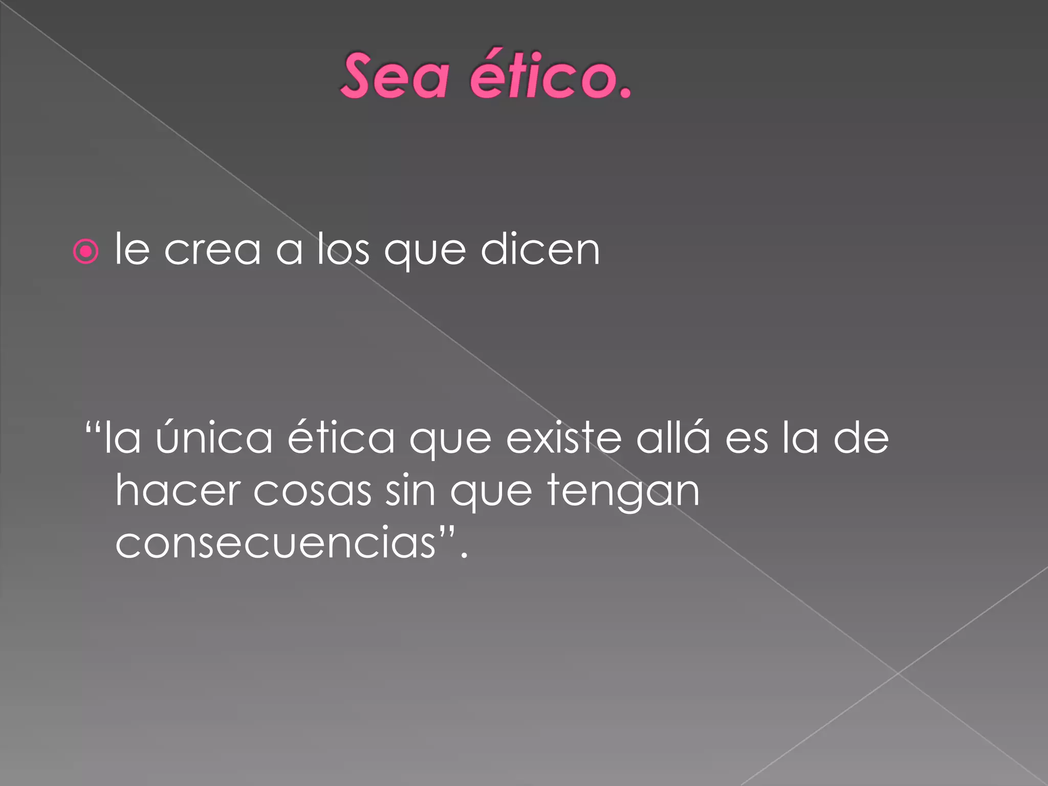              Sea ético.le crea a los que dicen “la única ética que existe allá es la de hacer cosas sin que tengan consecuencias”. 
