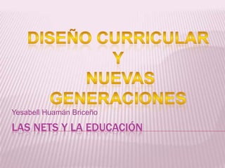 Las Nets Y LA educación Yesabell Huamán Briceño DISEÑO CURRICULAR  Y  NUEVAS GENERACIONES 