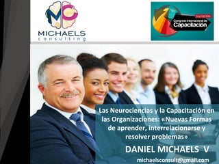 DANIEL MICHAELS V 
michaelsconsult@gmail.com 
Las Neurociencias y la Capacitación en las Organizaciones: «Nuevas Formas de aprender, interrelacionarse y resolver problemas»  