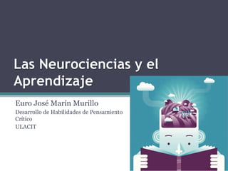 Las Neurociencias y el
Aprendizaje
Euro José Marín Murillo
Desarrollo de Habilidades de Pensamiento
Crítico
ULACIT
 