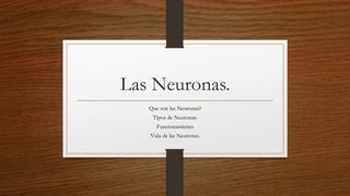 Las Neuronas.
Que son las Neuronas?
Tipos de Neuronas.
Funcionamiento
Vida de las Neuronas.
 