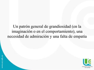 Un patrón general de grandiosidad (en la 
imaginación o en el comportamiento), una 
necesidad de admiración y una falta de empatía 
 