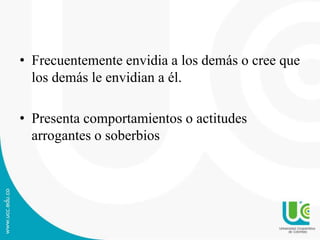 • Frecuentemente envidia a los demás o cree que 
los demás le envidian a él. 
• Presenta comportamientos o actitudes 
arrogantes o soberbios 
 