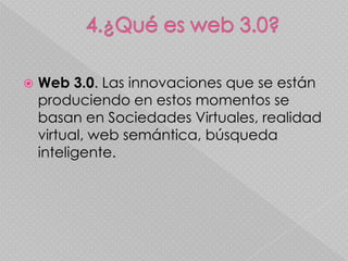    Web 3.0. Las innovaciones que se están
    produciendo en estos momentos se
    basan en Sociedades Virtuales, realidad
    virtual, web semántica, búsqueda
    inteligente.
 
