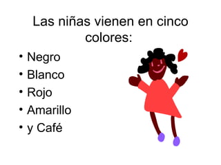 Las niñas vienen en cinco
             colores:
•   Negro
•   Blanco
•   Rojo
•   Amarillo
•   y Café
 