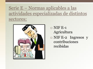  NIF E-1
Agricultura
 NIF E-2 Ingresos y
contribuciones
recibidas
Serie E – Normas aplicables a las
actividades especializadas de distintos
sectores:
 