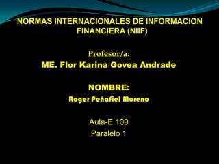 NORMAS INTERNACIONALES DE INFORMACION FINANCIERA (NIIF) Profesor/a:  ME. Flor Karina Govea Andrade NOMBRE: Roger Peñafiel Moreno Aula-E 109 Paralelo 1 