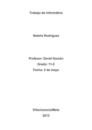 Trabajo de informática
Natalia Rodríguez
Profesor: David Garzón
Grado: 11-2
Fecha: 2 de mayo
Villavicencio/Meta
2013
 