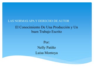 LAS NORMAS APA Y DERECHO DE AUTOR
El Conocimiento De Una Producción y Un
buen Trabajo Escrito
Por:
Nelly Patiño
Luisa Montoya
 