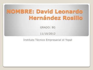 NOMBRE: David Leonardo
Hernández Rosillo
GRADO: 8G
11/10/2012
Instituto Técnico Empresarial el Yopal
 